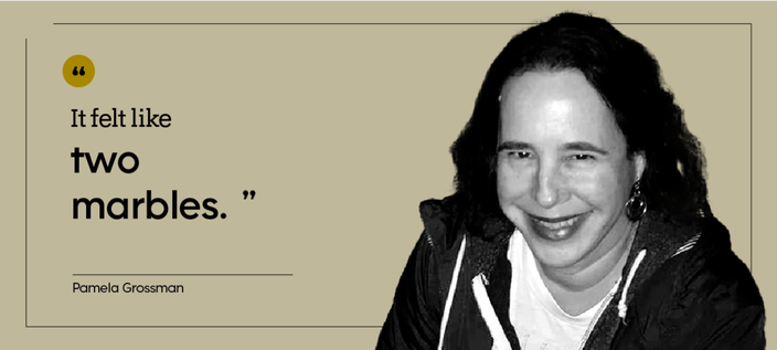 “It felt like two marbles.” — Pamela Grossman