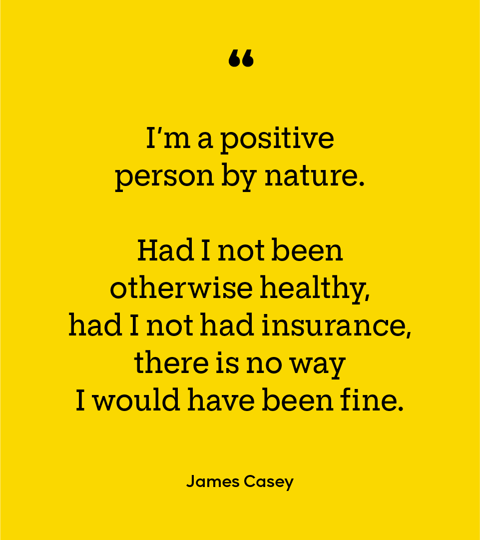 Black text on yellow background: "I'm a positive person by nature. Had I not been otherwise healthy, had I not had insurance, there no way I would have been fine. -James Casey"