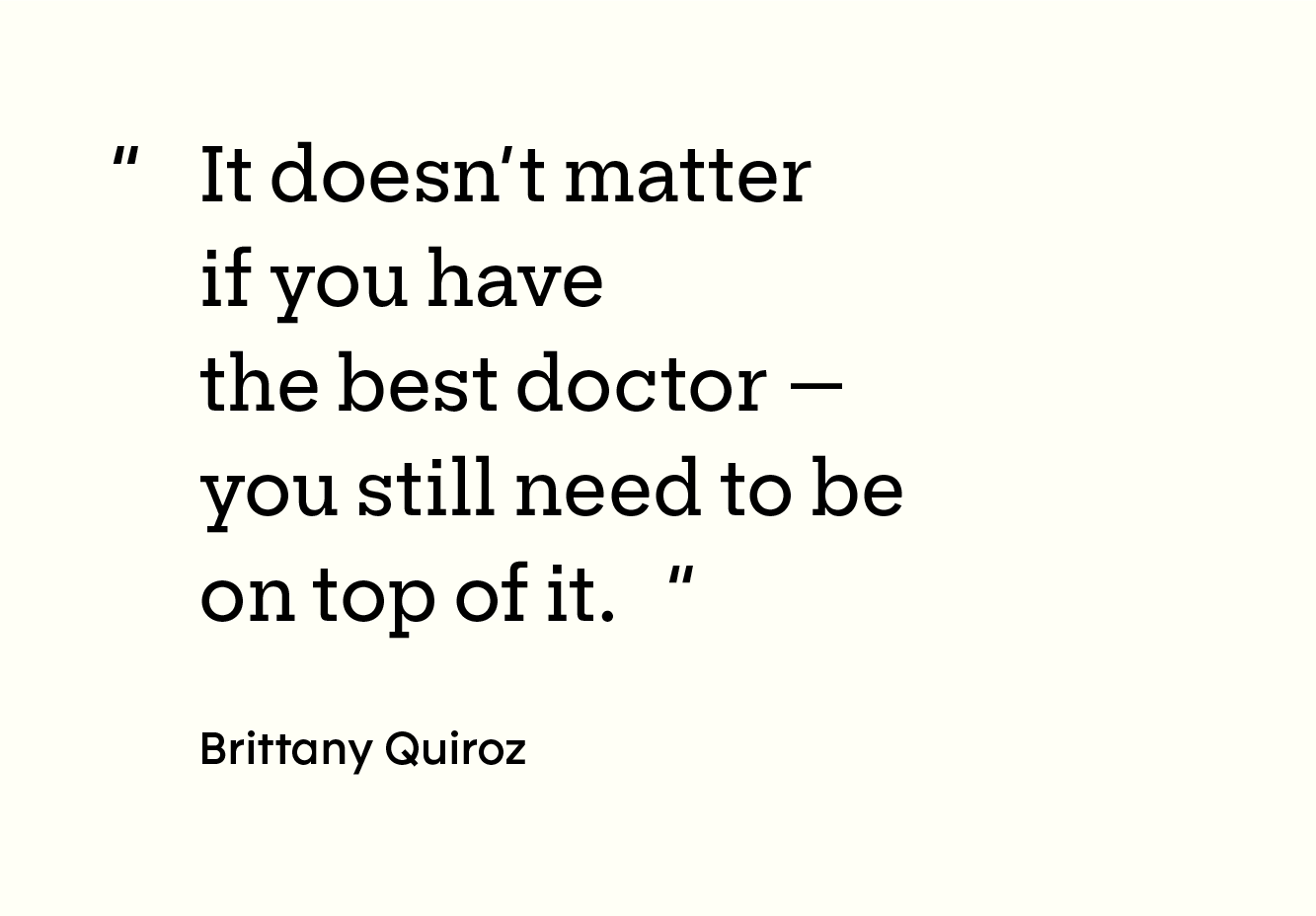 Quote: “It doesn’t matter if you have the best doctor — you still need to be on top of it. -Brittany Quiroz”
