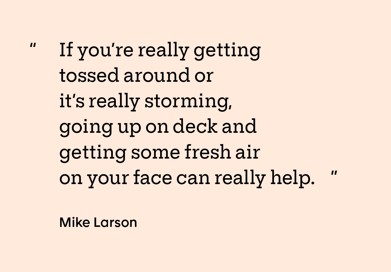 Quote by Mike Larson: “If you’re really getting tossed around or it’s really storming, going up on deck and getting some fresh air on your face can really help.”