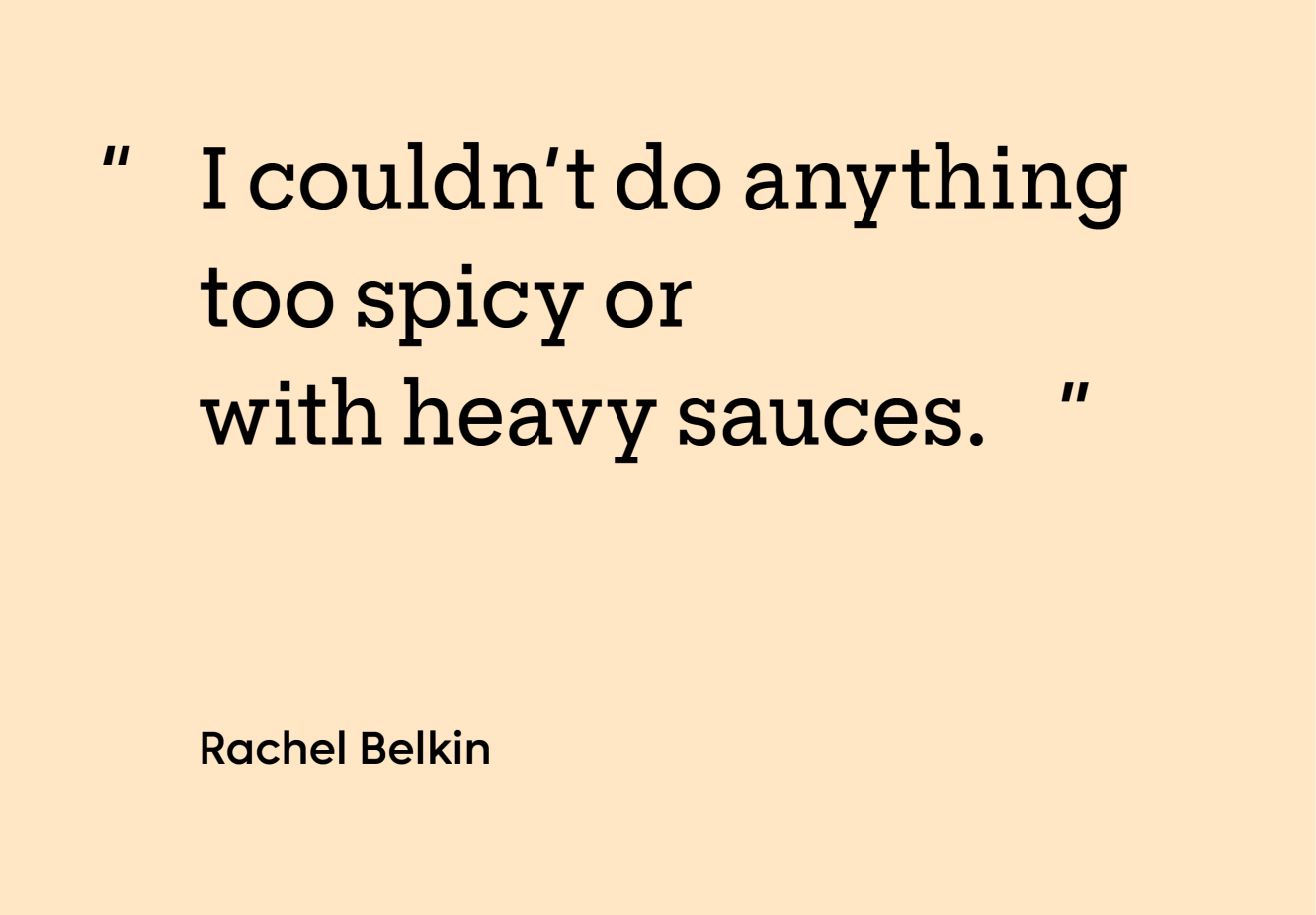 “I couldn’t do anything too spicy or with heavy sauces.” — Rachel Belkin