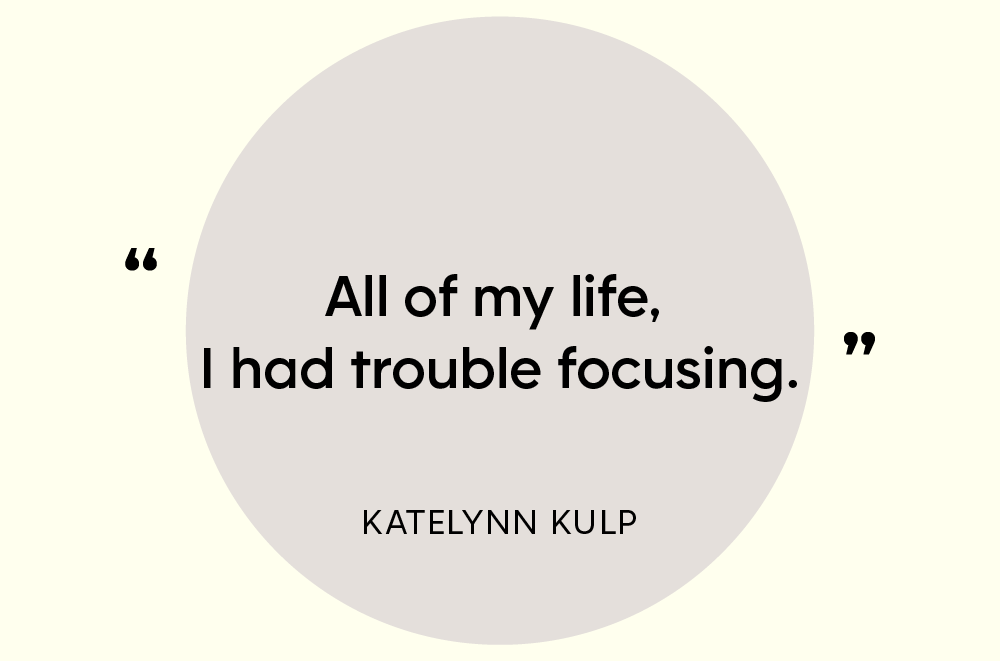 “All of my life, I had trouble focusing.” — Katelynn Kulp