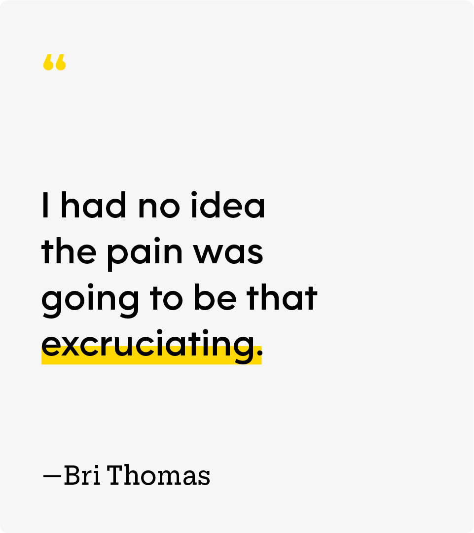 “I had no idea the pain was going to be that excruciating.” — Bri Thomas