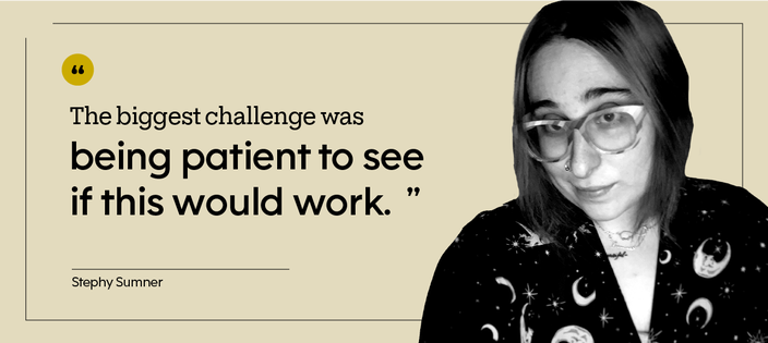“The biggest challenge was being patient to see if this would work.” — Stephy Sumner
