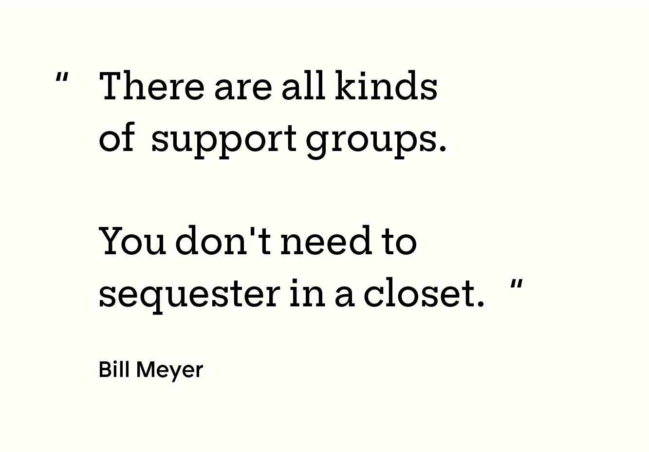 Quote: “There are all kinds of support groups. You don't need to sequester in a closet. - Bill Meyer”