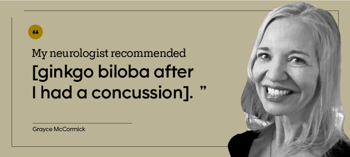 “My neurologist recommended [ginkgo biloba after I had a concussion].” — Grayce McCormick