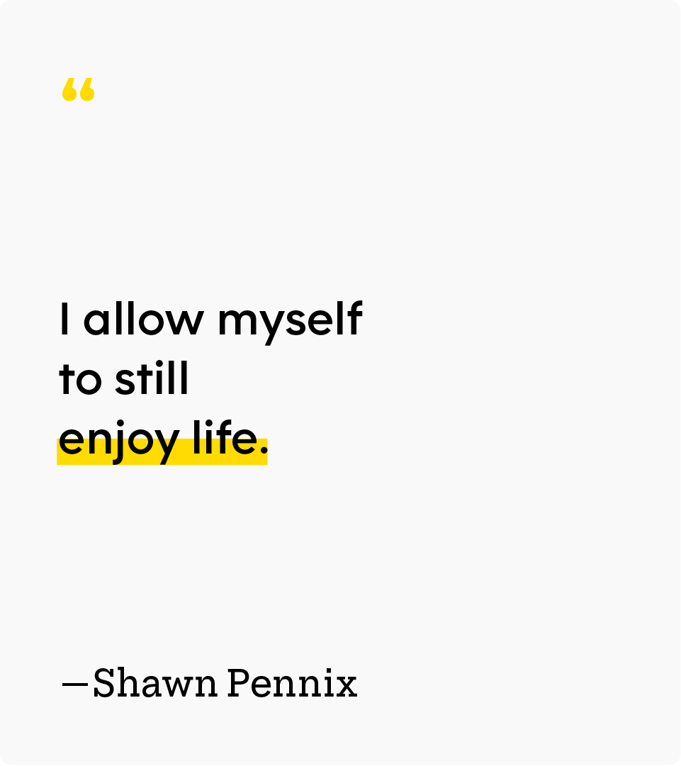“I allow myself to still enjoy life.” — Shawn Pennix