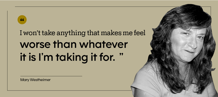 “I won’t take anything that makes me feel worse than whatever it is I’m taking it for.” — Mary Westheimer