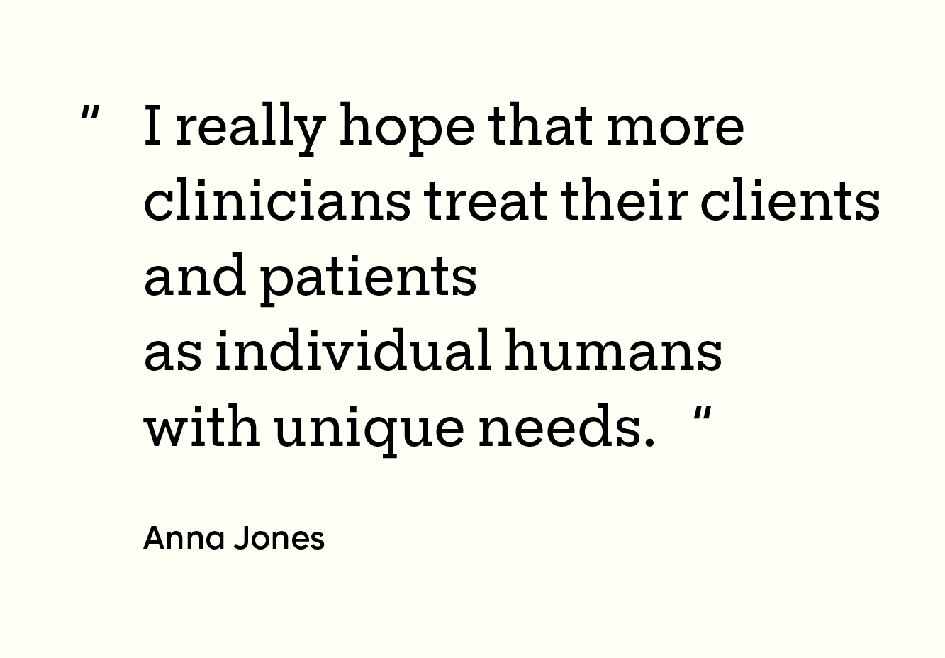 Quote from Anna Jones: “I really hope that more clinicians treat their clients and patients as individual humans with unique needs.”