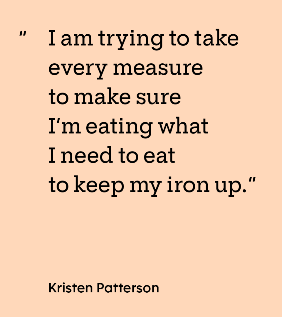 “I am trying to take every measure to make sure I’m eating what I need to eat to keep my iron up.” — Kristen Patterson