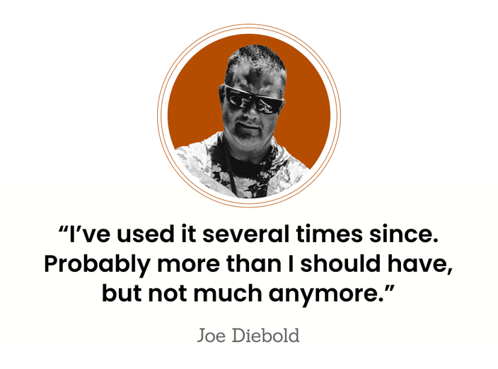 “I’ve used it several times since. Probably more than I should have, but not much anymore.” — Joe Diebold