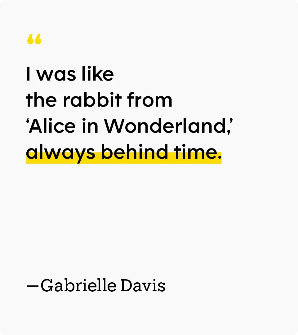“I was like the rabbit from ‘Alice in Wonderland,’ always behind time.” — Gabrielle Davis