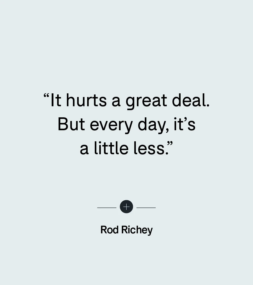 “It hurts a great deal. But every day, it’s a little less.” — Rod Richey