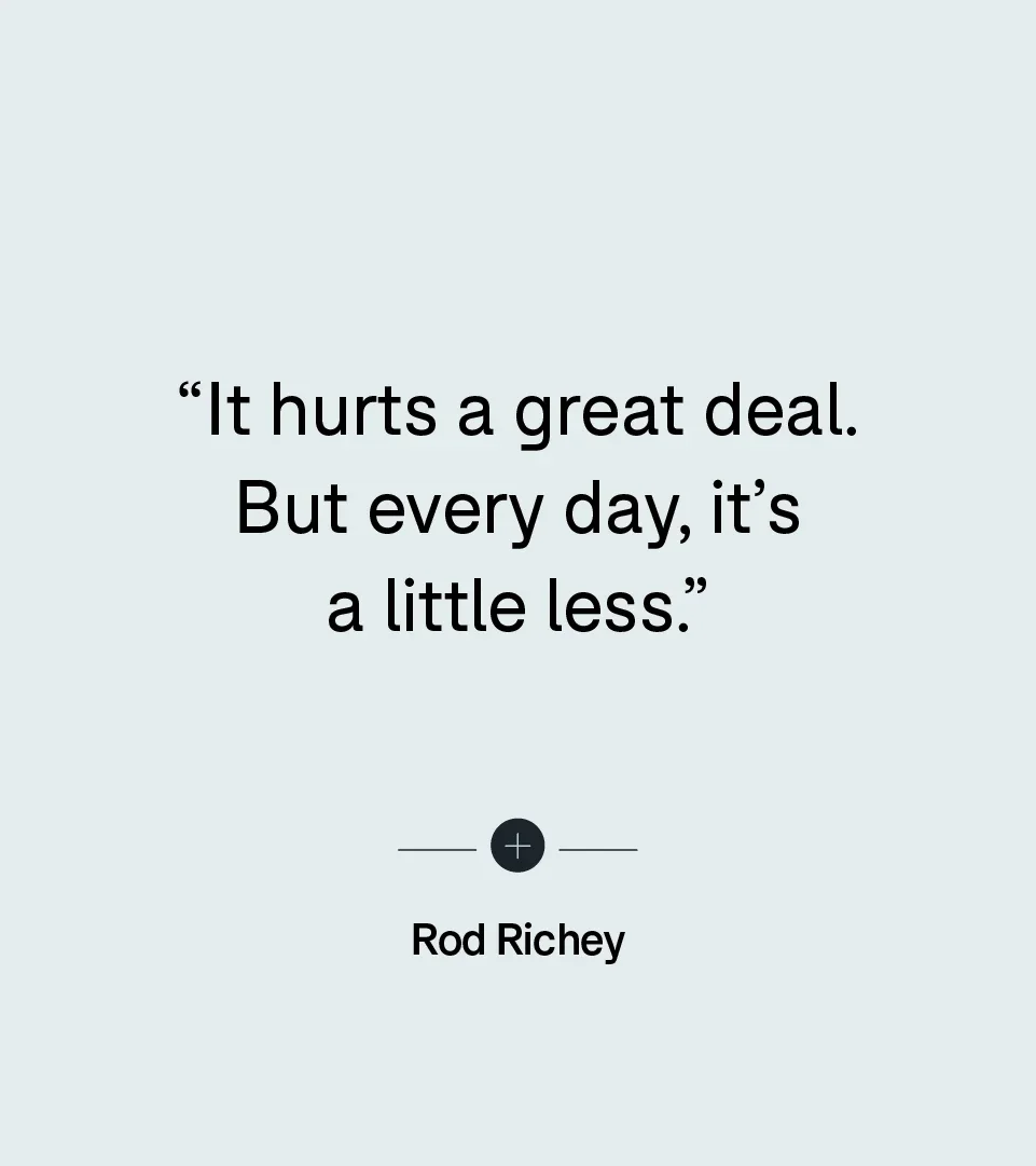 “It hurts a great deal. But every day, it’s a little less.” — Rod Richey
