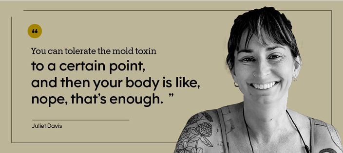 “You can tolerate the mold toxin to a certain point, and then your body is like, nope, that’s enough.” — Juliet Davis