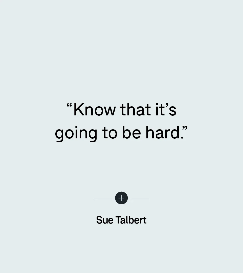 “Know that it’s going to be hard.” — Sue Talbert