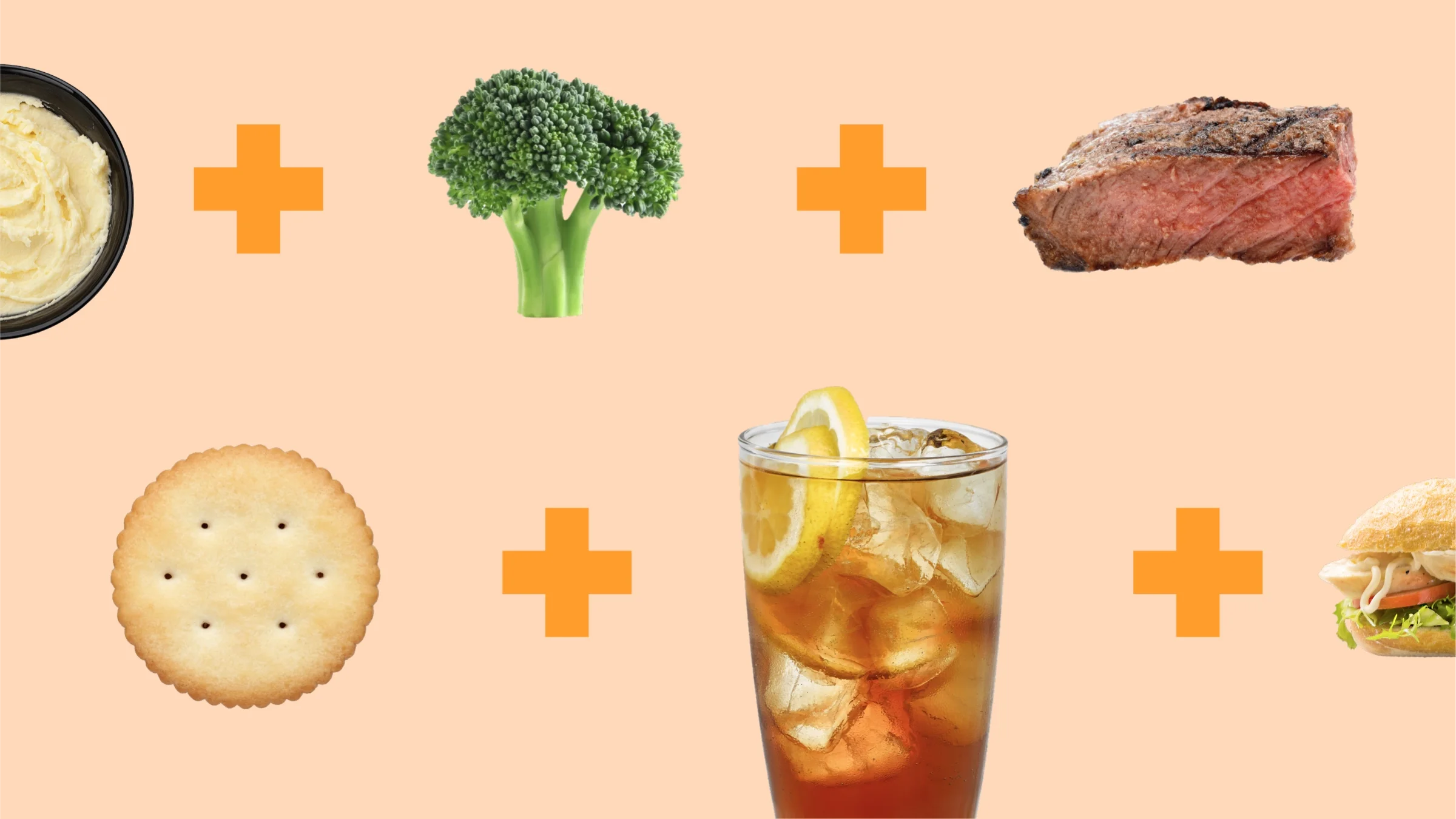 Light orange background with food items lined up in two rows across the screen. The items are separated by orange plus signs. Top row, right to left: mash potatoes in a black bowl, broccoli floret, and a slice of steak. Bottom row, right to left: single cracker, iced tea glass, and grilled chicken sub.