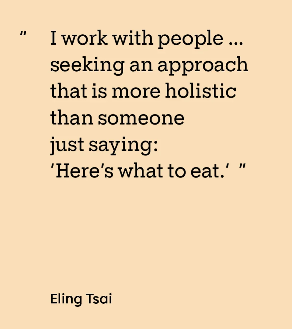 “I work with people … seeking an approach that is more holistic than someone just saying: ‘Here’s what to eat.’” — Eling Tsai