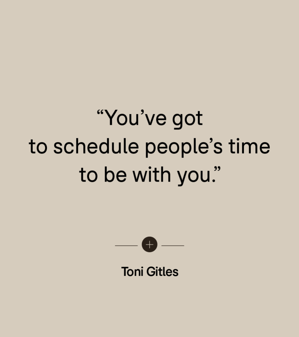 “You’ve got to schedule people’s time to be with you.” — Toni Gitles
