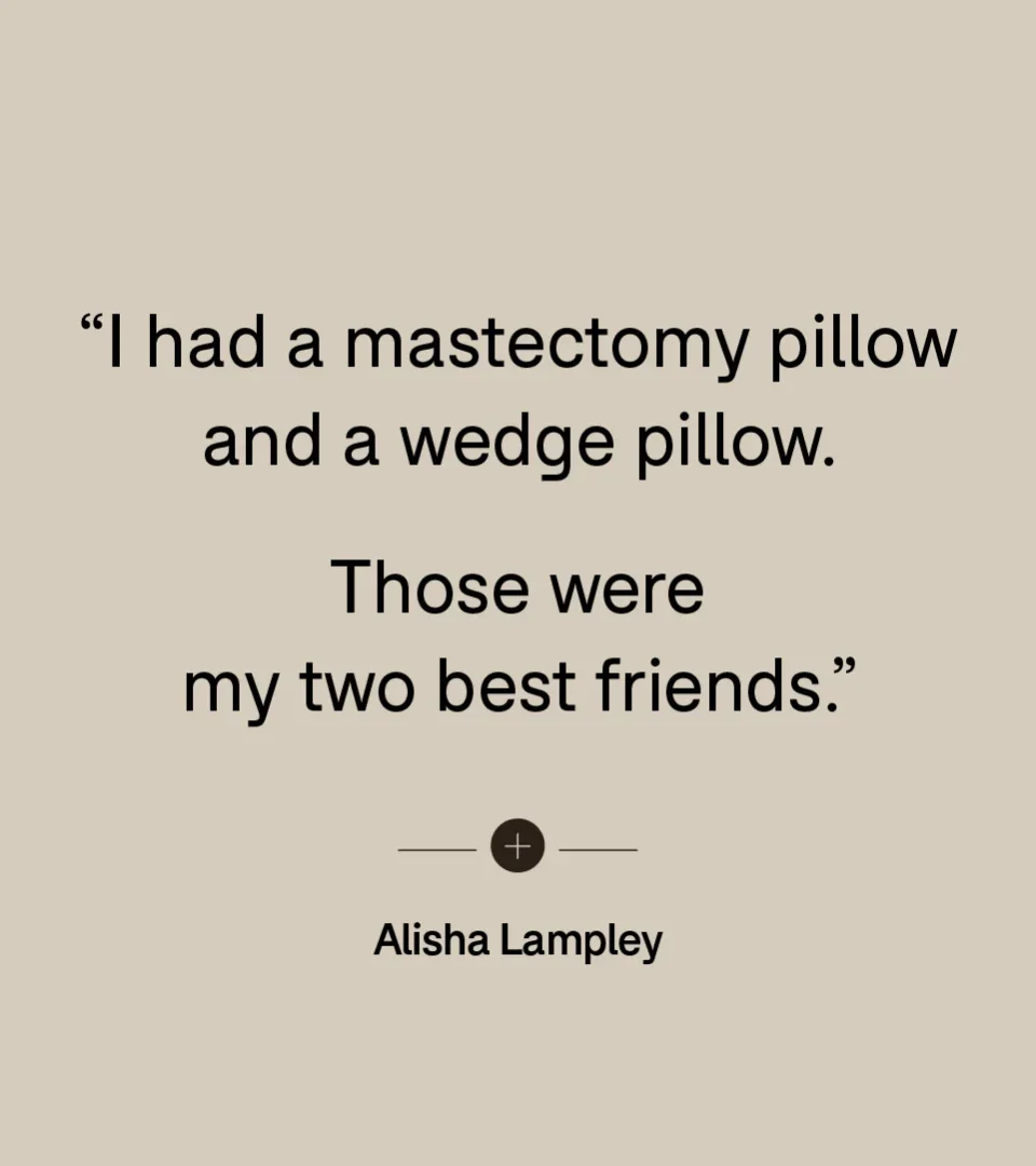 “I had a mastectomy pillow and a wedge pillow. Those were my two best friends.” — Alisha Lampley