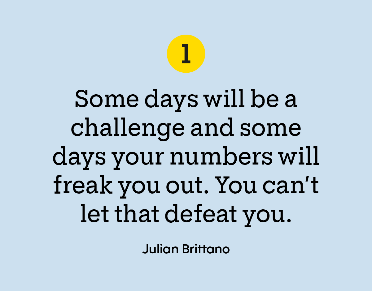“Some days will be a challenge, and some days your numbers will freak you out. You can’t let that defeat you.”