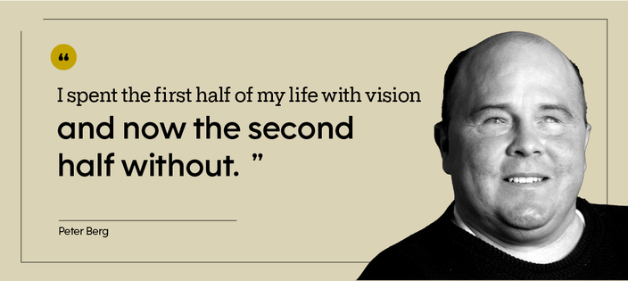 “I spent the first half of my life with vision and now the second half without.” — Peter Berg
