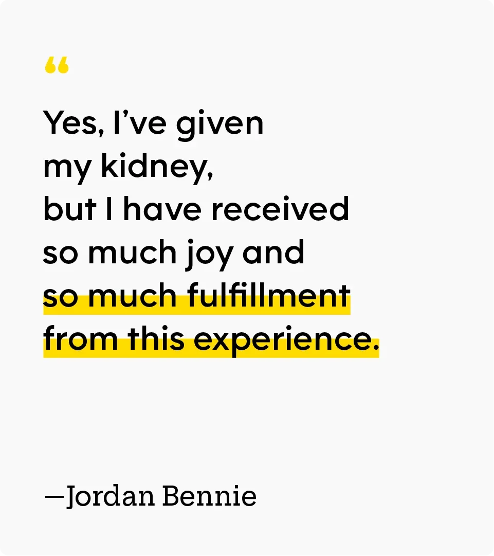 “Yes, I’ve given my kidney, but I have received so much joy and so much fulfillment from this experience. — Jordan Bennie