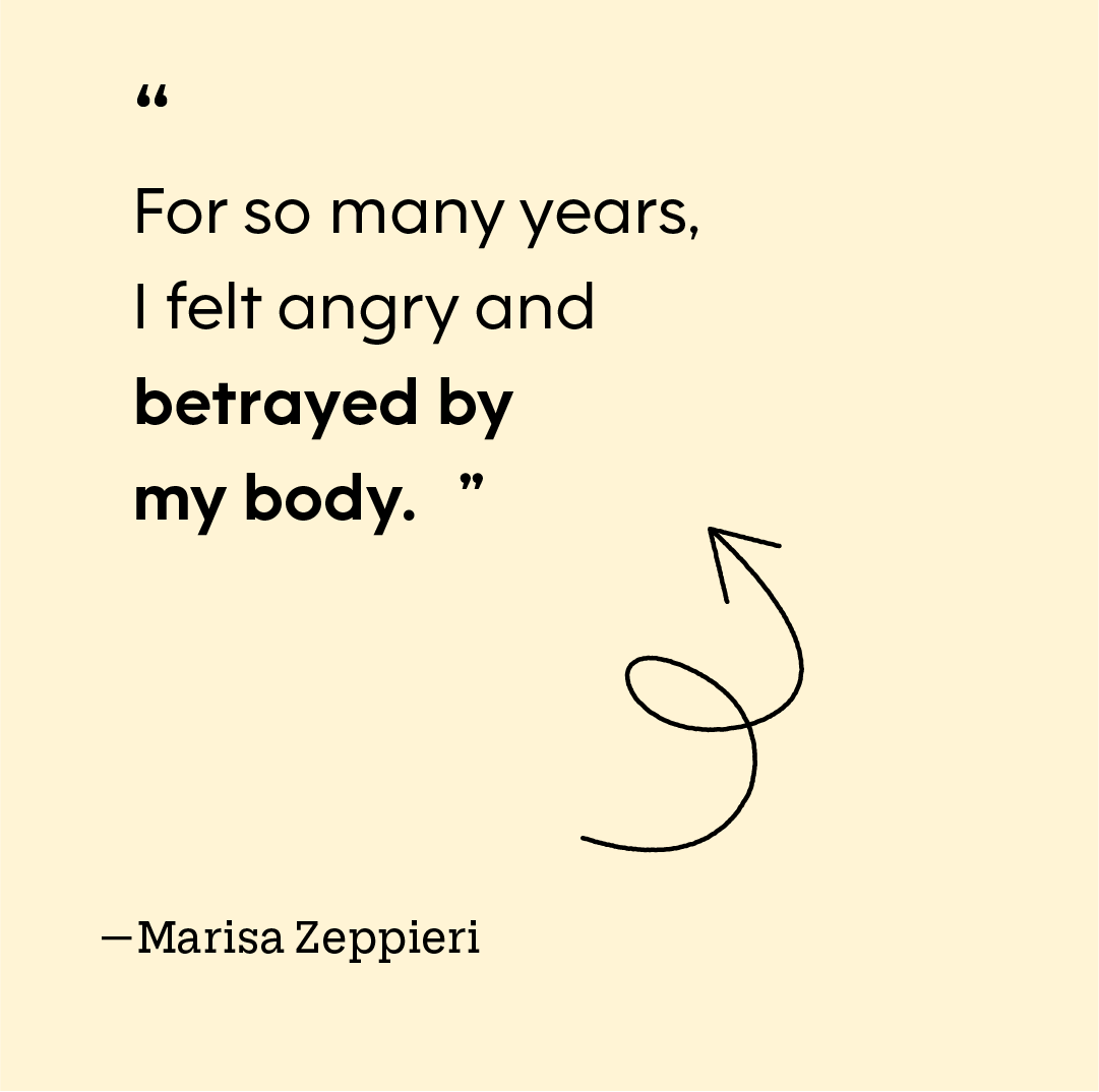 “For so many years, I felt angry and betrayed by my body.” — Marisa Zeppieri