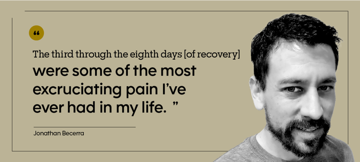 “The third through the eighth days [of recovery] were some of the most excruciating pain I’ve ever had in my life.” — Jonathan Becerra