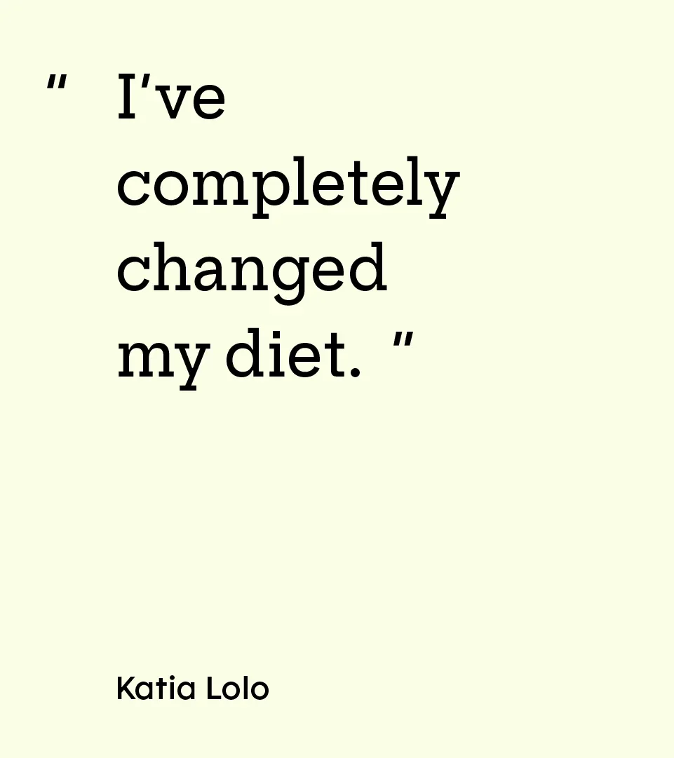 “I’ve completely changed my diet.” — Katia Lolo