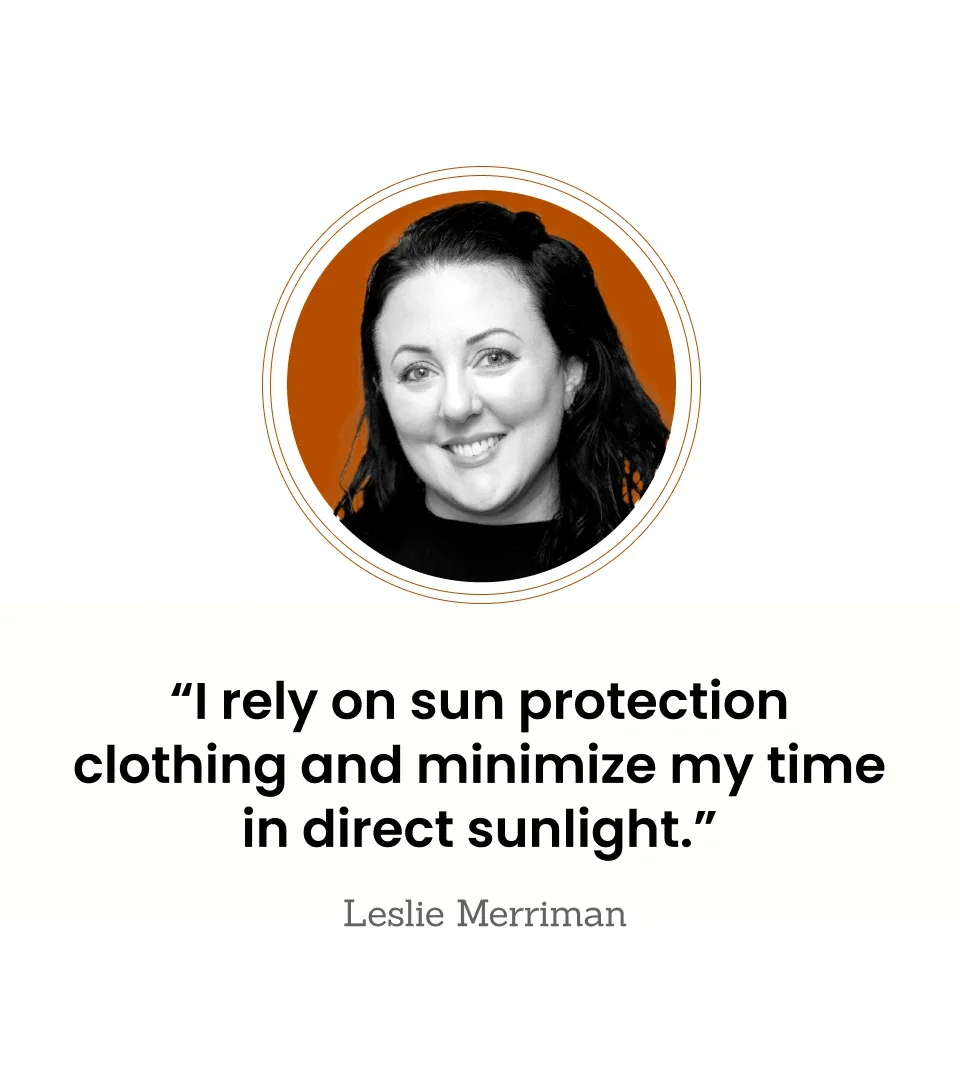 “I rely on sun protection clothing and minimize my time in direct sunlight.” — Leslie Merriman