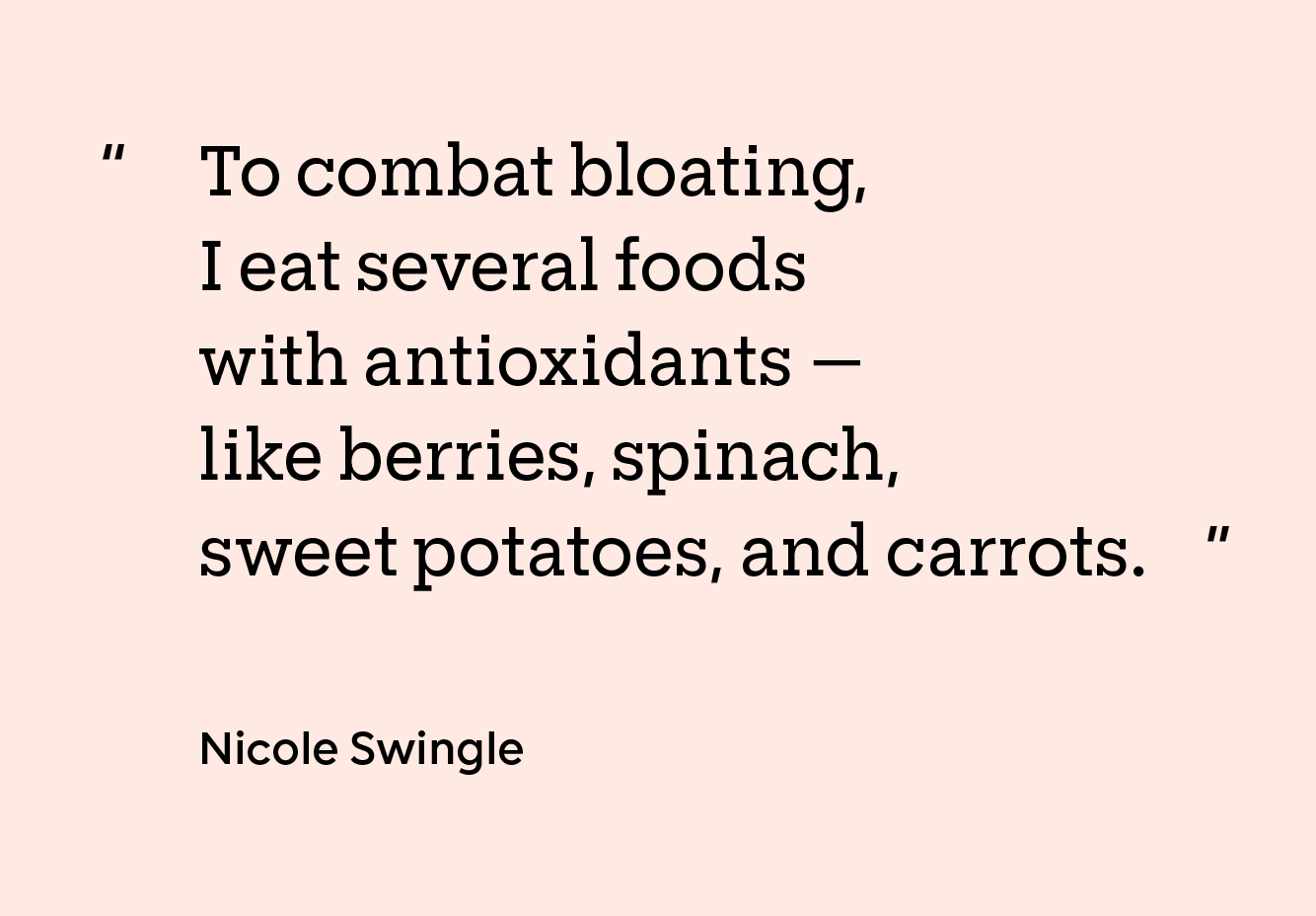 “To combat bloating, I eat several foods with antioxidants — like berries, spinach, sweet potatoes, and carrots.” — Nicole Swingle