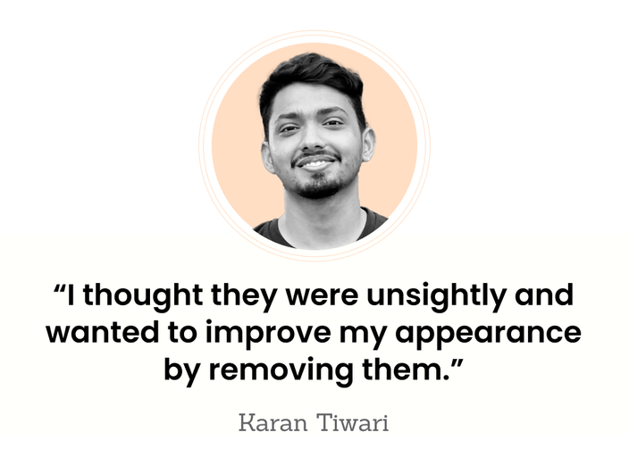 “I thought they were unsightly and wanted to improve my appearance by removing them.” — Karan Tiwari 