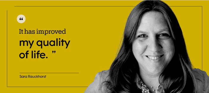 “It has improved my quality of life.” — Sara Rauckhorst