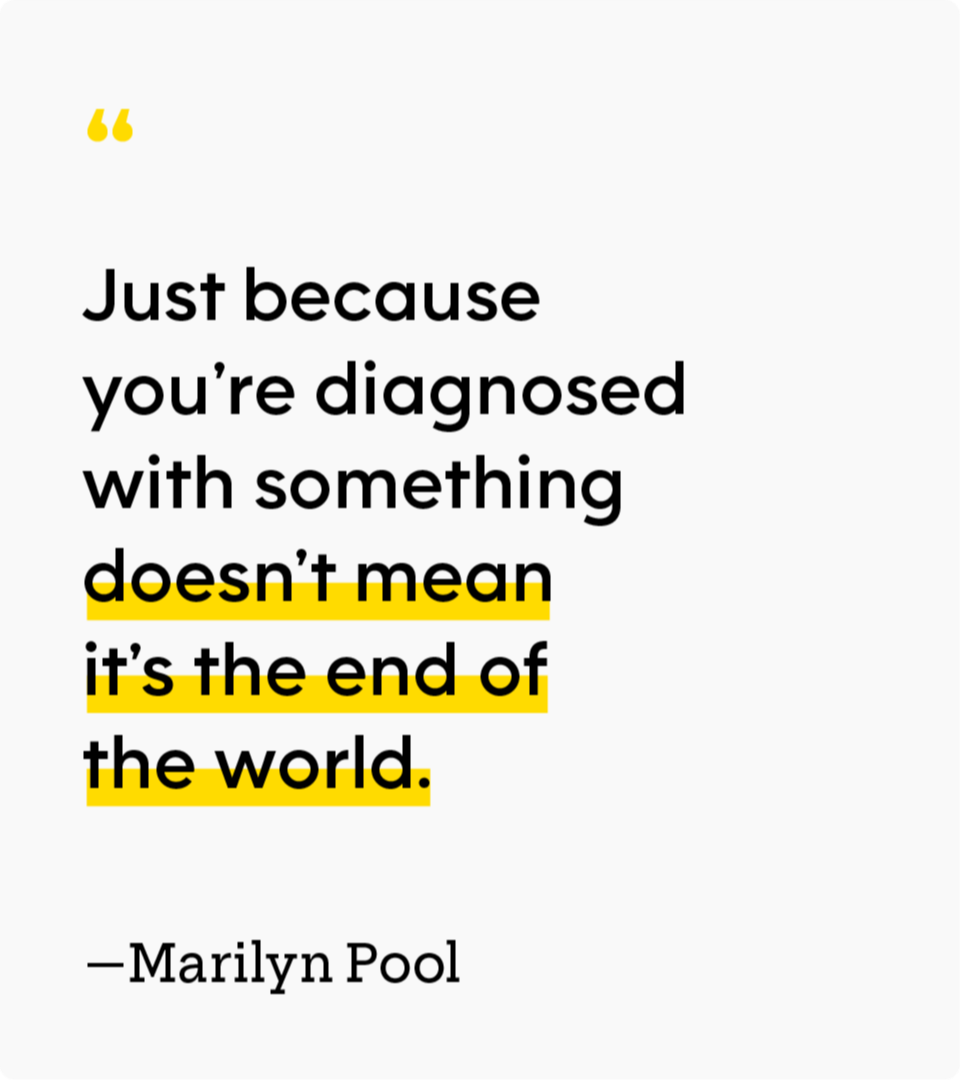 “Just because you’re diagnosed with something doesn’t mean it’s the end of the world.” — Marilyn Pool