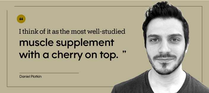 “I think of it as the most well-studied muscle supplement with a cherry on top.” — Daniel Plotkin