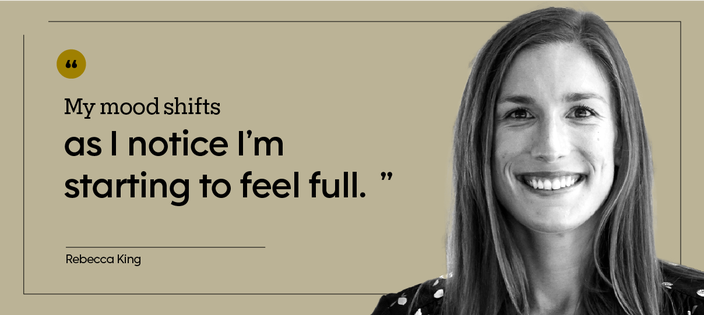 “My mood shifts as I notice I’m starting to feel full.” — Rebecca King