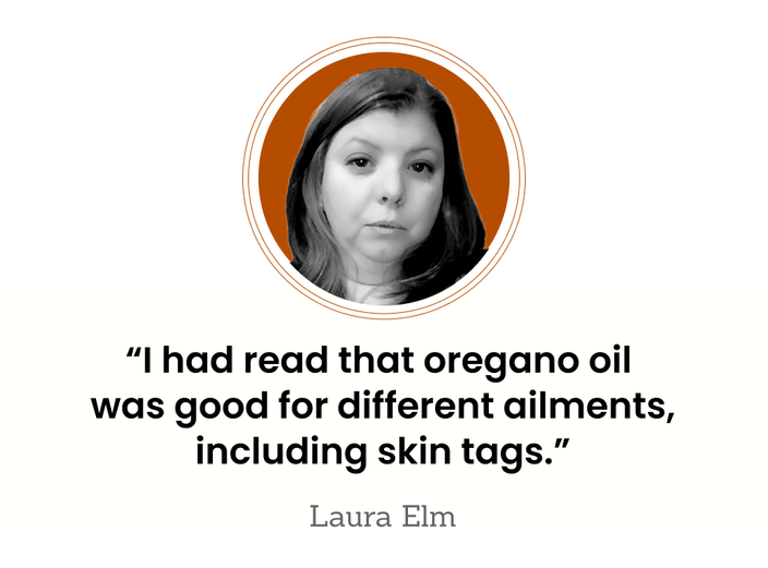 “I had read that oregano oil was good for different ailments, including skin tags.” — Laura Elm