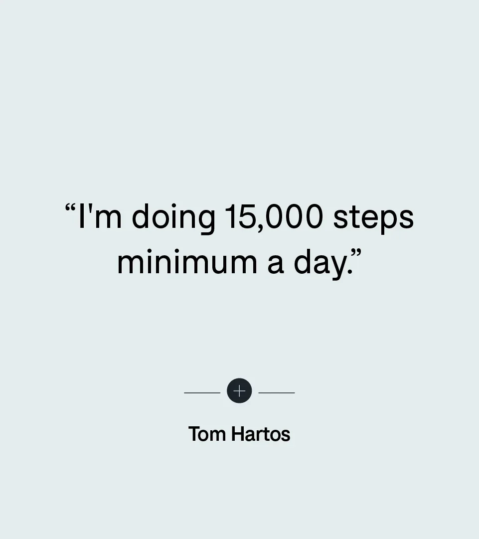“I'm doing 15,000 steps minimum a day.” — Tom Hartos