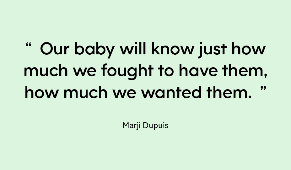 “Our baby will know just how much we fought to have them, how much we wanted them.” — Marji Dupuis
 