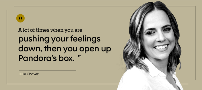 “A lot of times when you are pushing your feelings down, then you open up Pandora’s box.” — Julie Chavez