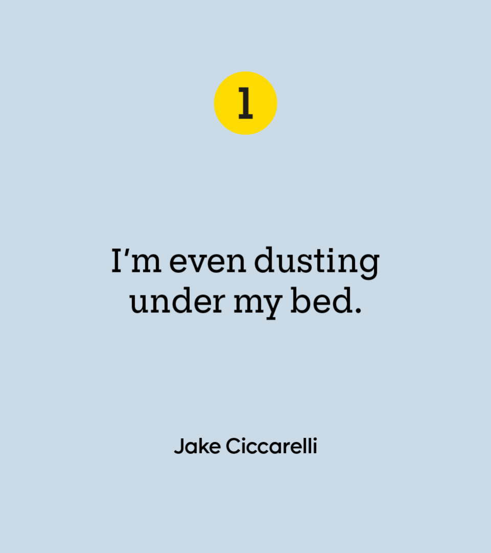 “I’m even dusting under my bed.” — Jake Ciccarelli