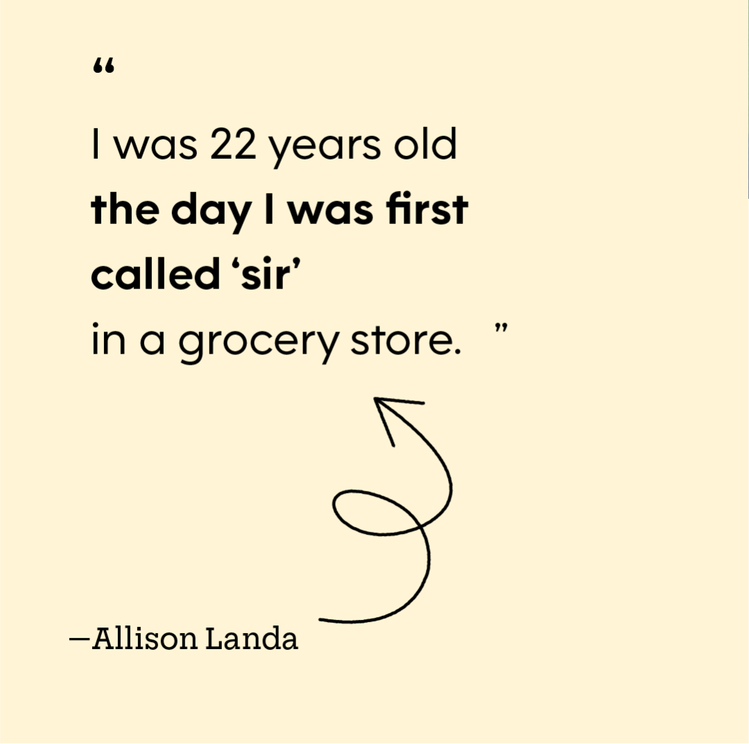 “I was 22 years old the day I was first called ‘sir’ in a grocery store.” — Allison Landa