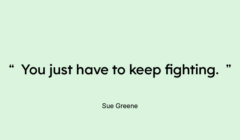 “You just have to keep fighting.” — Sue Greene