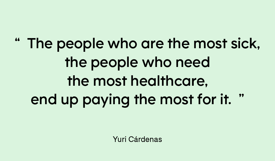 “The people who are the most sick, the people who need the most healthcare, end up paying the most for it.” — Yuri Cárdenas