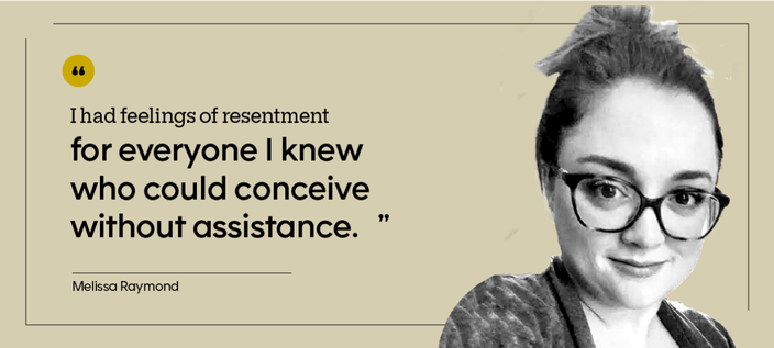 “I had feelings of resentment for everyone I knew who could conceive without assistance.” — Melissa Raymond