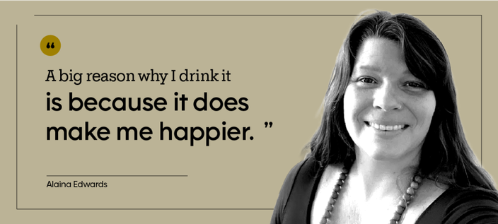 “A big reason why I drink it is because it does make me happier.” — Alaina Edwards