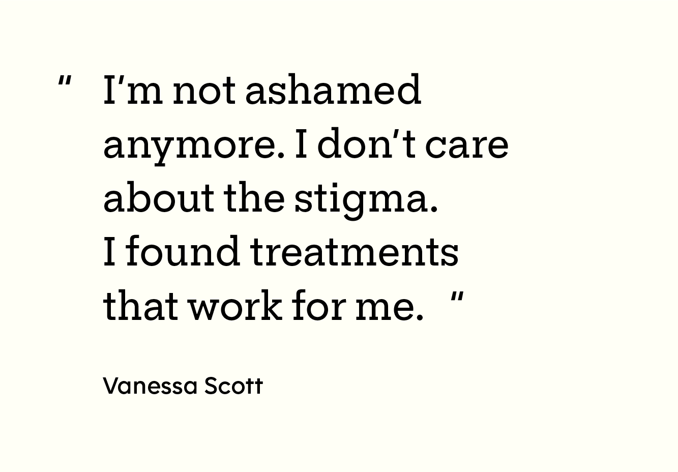 Quote: “I’m not ashamed anymore. I don’t care about the stigma. I found treatments that work for me. - Vanessa Scott” 