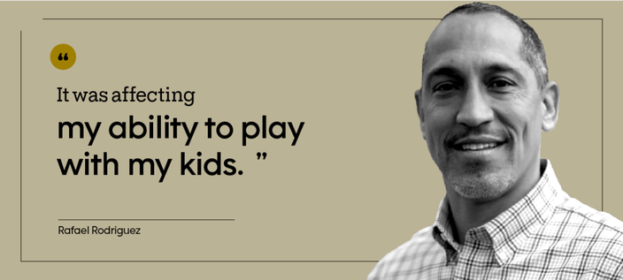 “It was affecting my ability to play with my kids.” — Rafael Rodriguez
