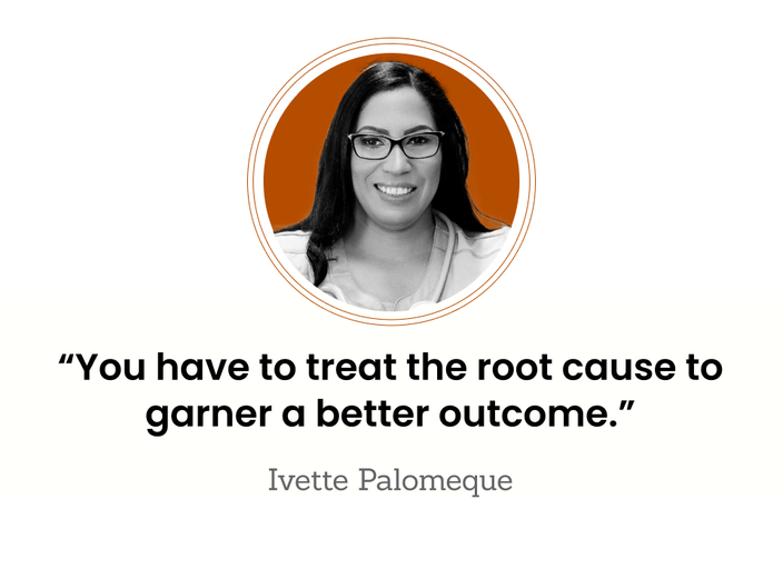 Ivette Palomeque is pictured, with the quote: “You have to treat the root cause to garner a better outcome.”